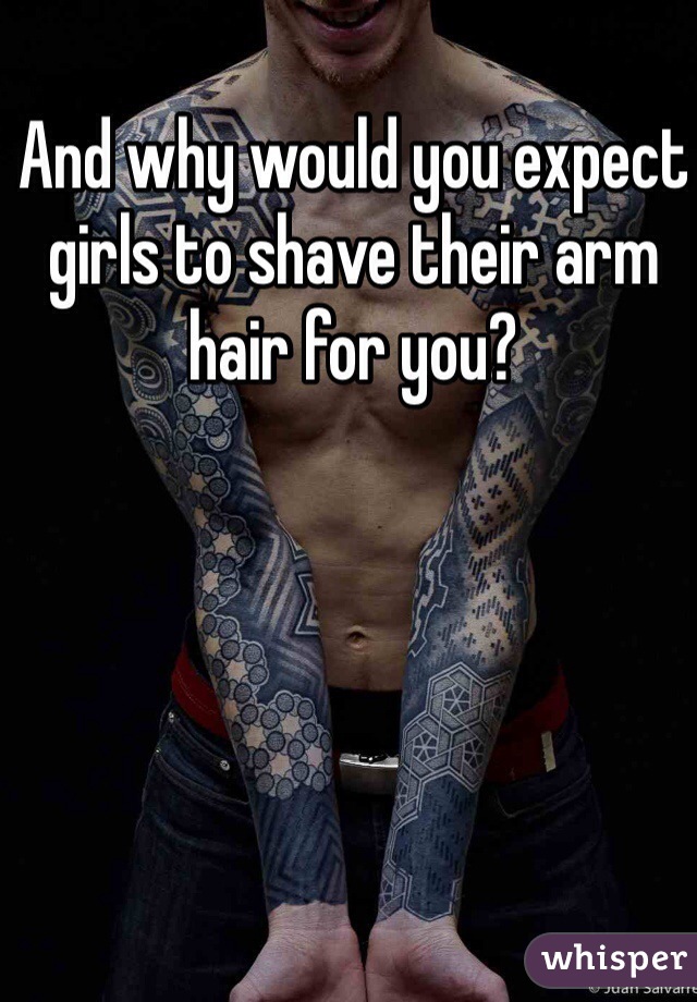 And why would you expect girls to shave their arm hair for you?