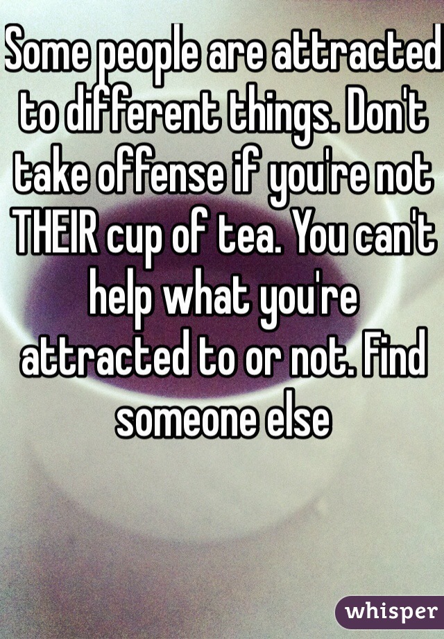 Some people are attracted to different things. Don't take offense if you're not THEIR cup of tea. You can't help what you're attracted to or not. Find someone else