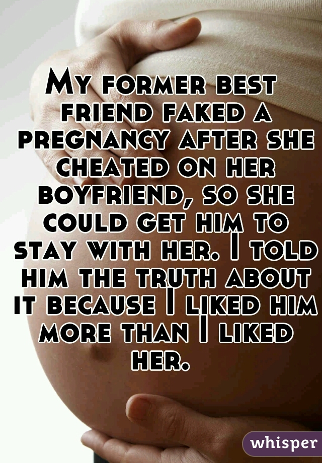 My former best friend faked a pregnancy after she cheated on her boyfriend, so she could get him to stay with her. I told him the truth about it because I liked him more than I liked her. 