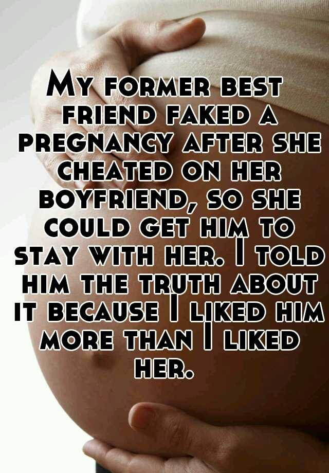 My former best friend faked a pregnancy after she cheated on her boyfriend, so she could get him to stay with her. I told him the truth about it because I liked him more than I liked her. 