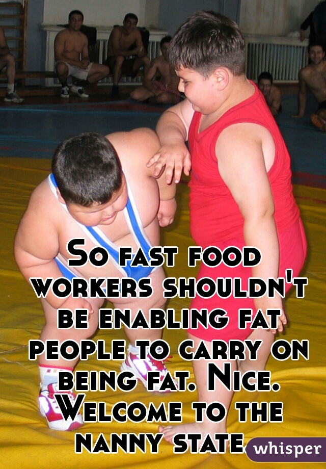So fast food workers shouldn't be enabling fat people to carry on being fat. Nice. Welcome to the nanny state. 