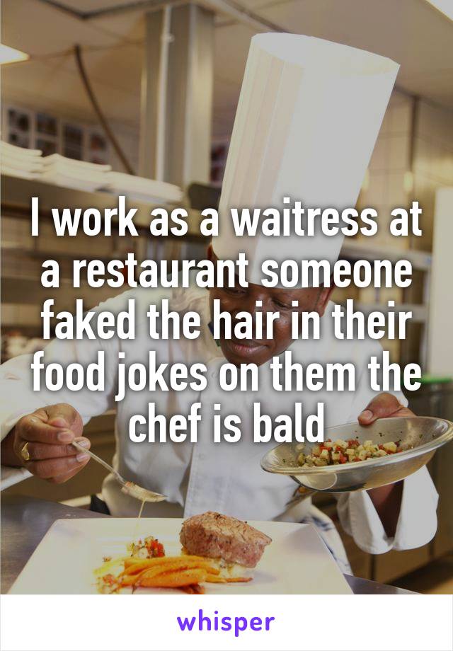 I work as a waitress at a restaurant someone faked the hair in their food jokes on them the chef is bald