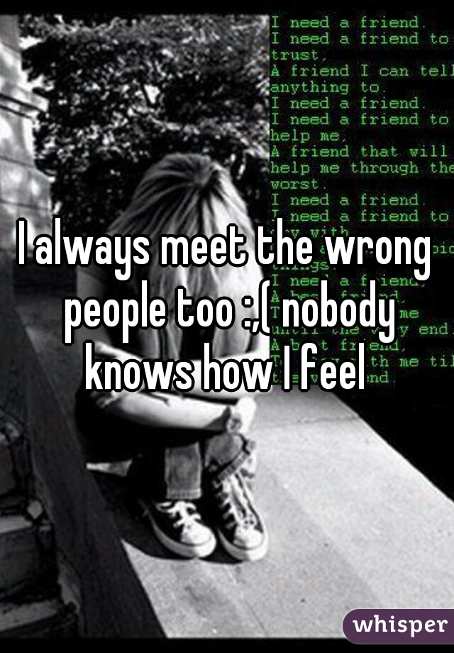 I always meet the wrong people too :,( nobody knows how I feel 