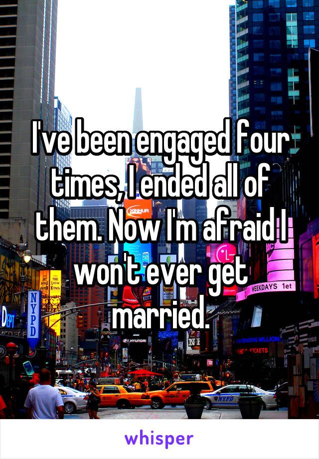I've been engaged four times, I ended all of them. Now I'm afraid I won't ever get married.