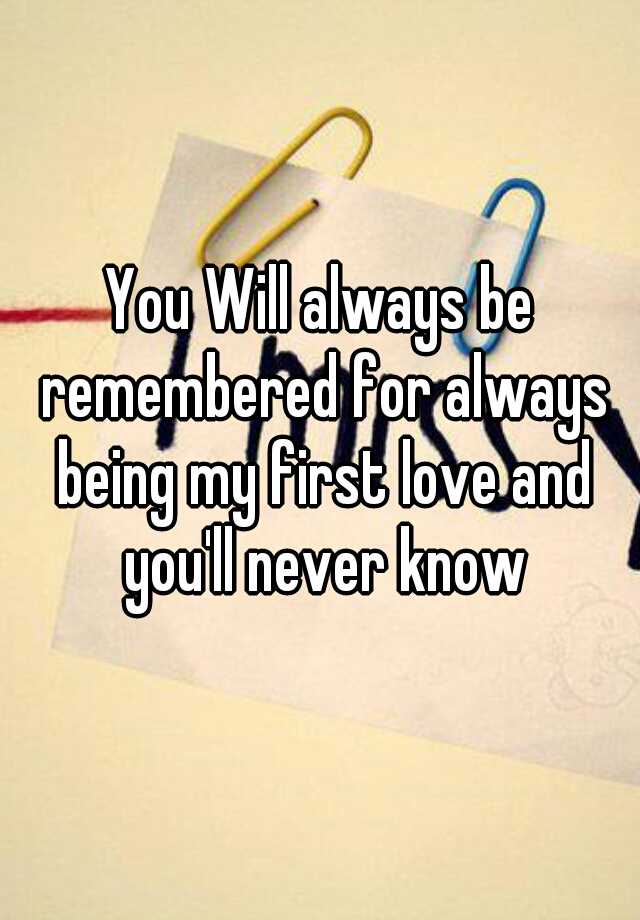 you-will-always-be-remembered-for-always-being-my-first-love-and-you-ll