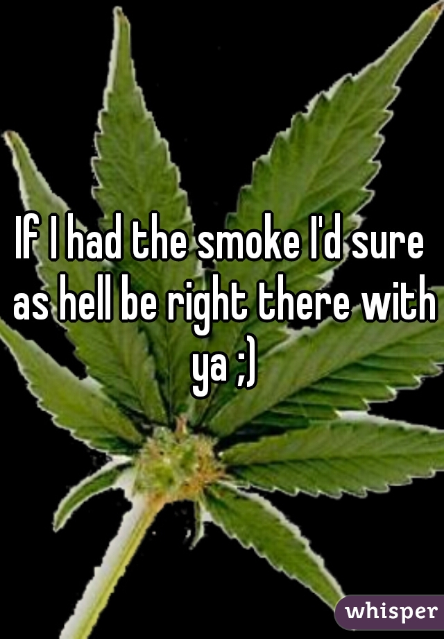 If I had the smoke I'd sure as hell be right there with ya ;)