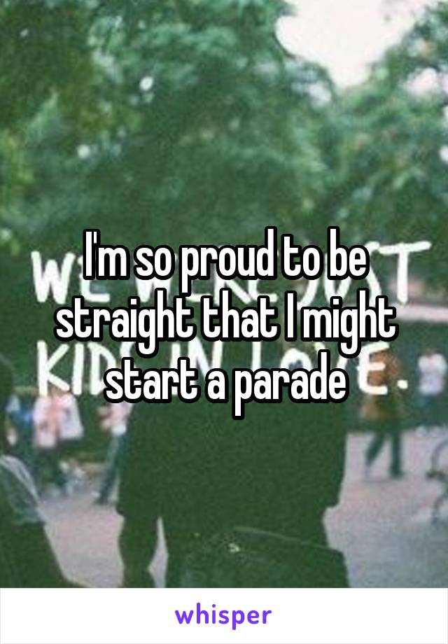 I'm so proud to be straight that I might start a parade