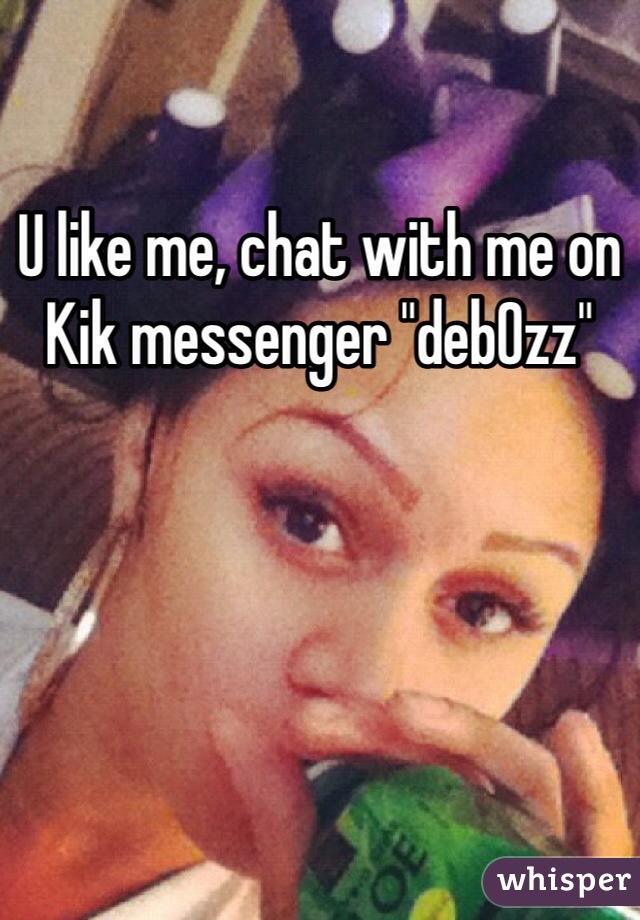 U like me, chat with me on Kik messenger "deb0zz"