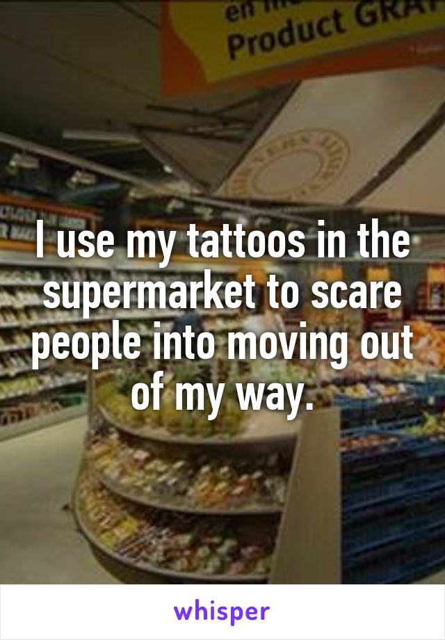I use my tattoos in the supermarket to scare people into moving out of my way.