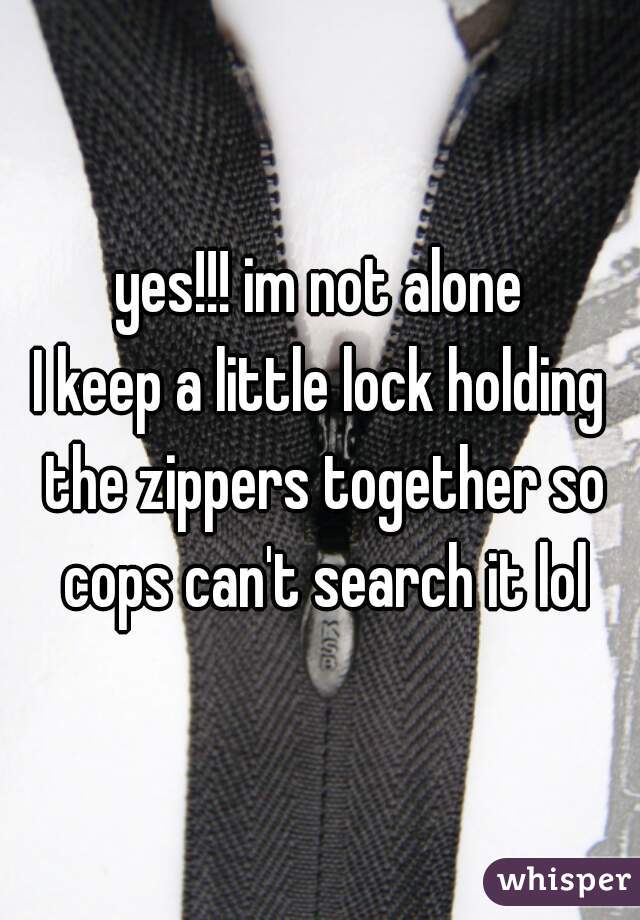 yes!!! im not alone
I keep a little lock holding the zippers together so cops can't search it lol