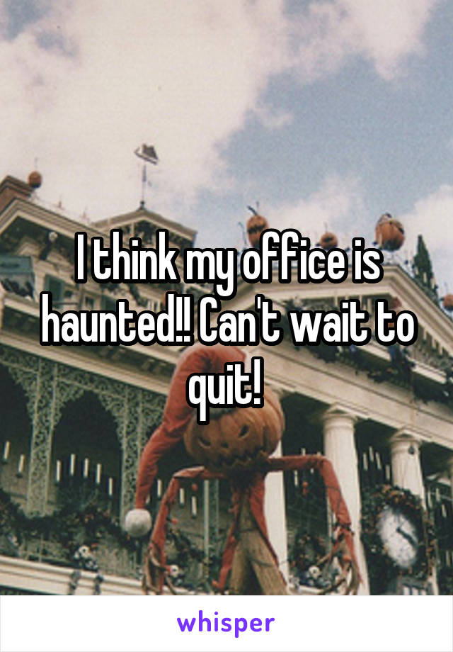 I think my office is haunted!! Can't wait to quit! 