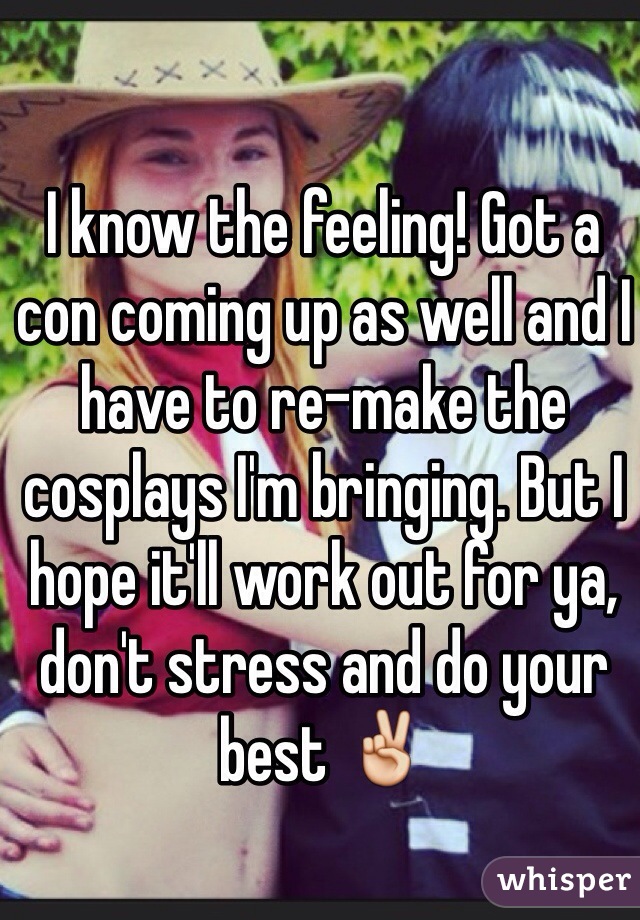 I know the feeling! Got a con coming up as well and I have to re-make the cosplays I'm bringing. But I hope it'll work out for ya, don't stress and do your best ✌️