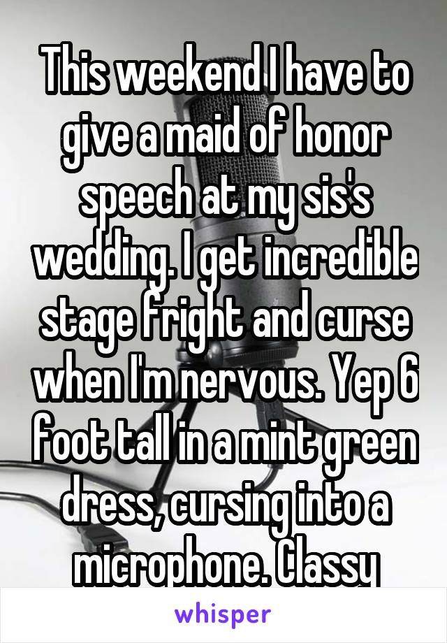 This weekend I have to give a maid of honor speech at my sis's wedding. I get incredible stage fright and curse when I'm nervous. Yep 6 foot tall in a mint green dress, cursing into a microphone. Classy