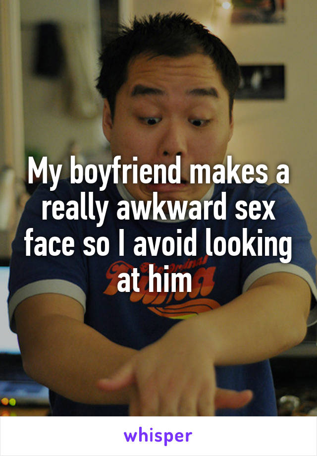 My boyfriend makes a really awkward sex face so I avoid looking at him 
