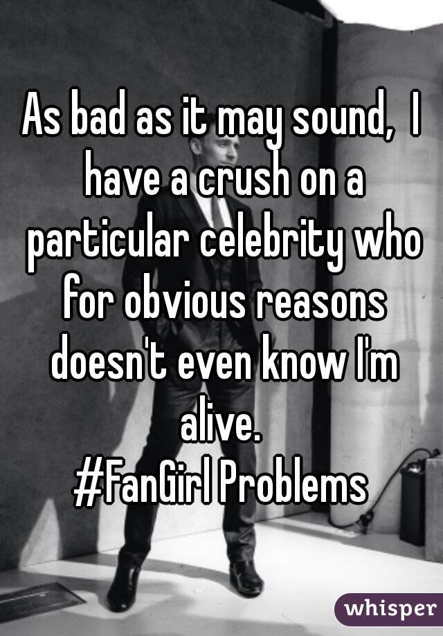 As bad as it may sound,  I have a crush on a particular celebrity who for obvious reasons doesn't even know I'm alive. 
#FanGirl Problems