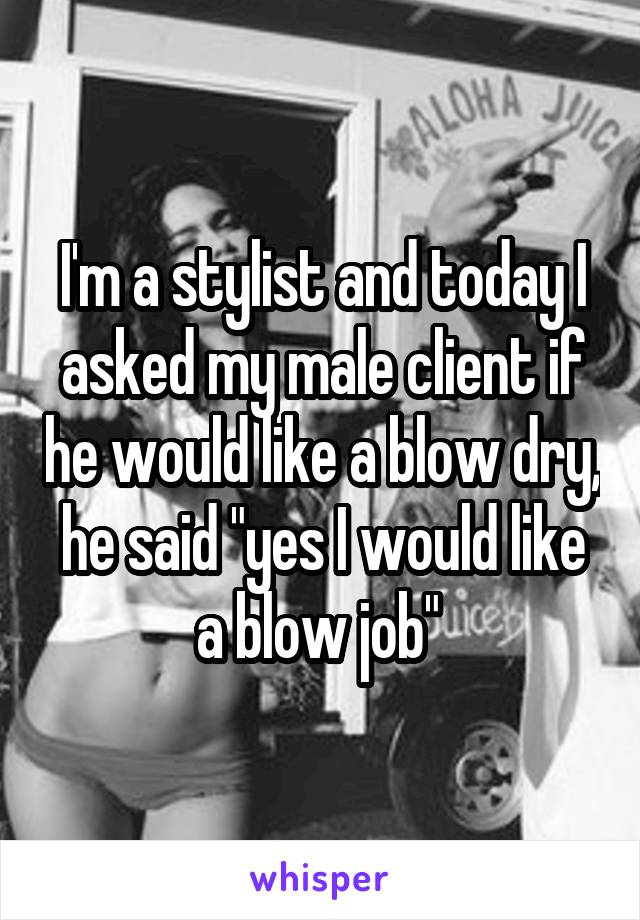 I'm a stylist and today I asked my male client if he would like a blow dry, he said "yes I would like a blow job" 