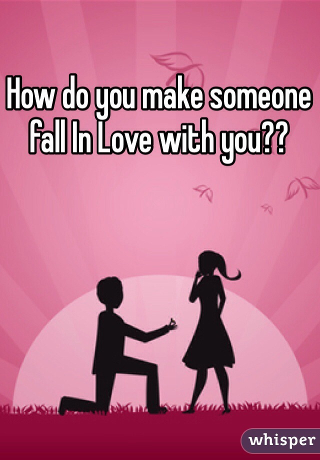 how-do-you-make-someone-fall-in-love-with-you