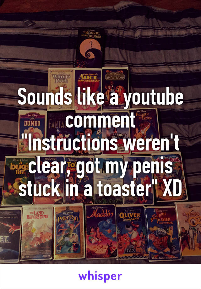 Sounds like a youtube comment
"Instructions weren't clear, got my penis stuck in a toaster" XD
