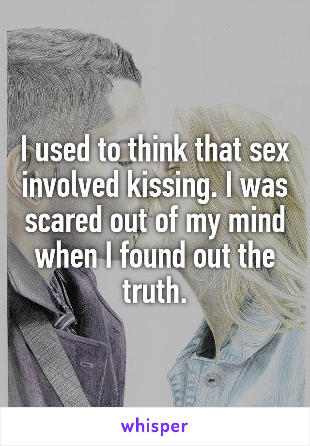 I used to think that sex involved kissing. I was scared out of my mind when I found out the truth.