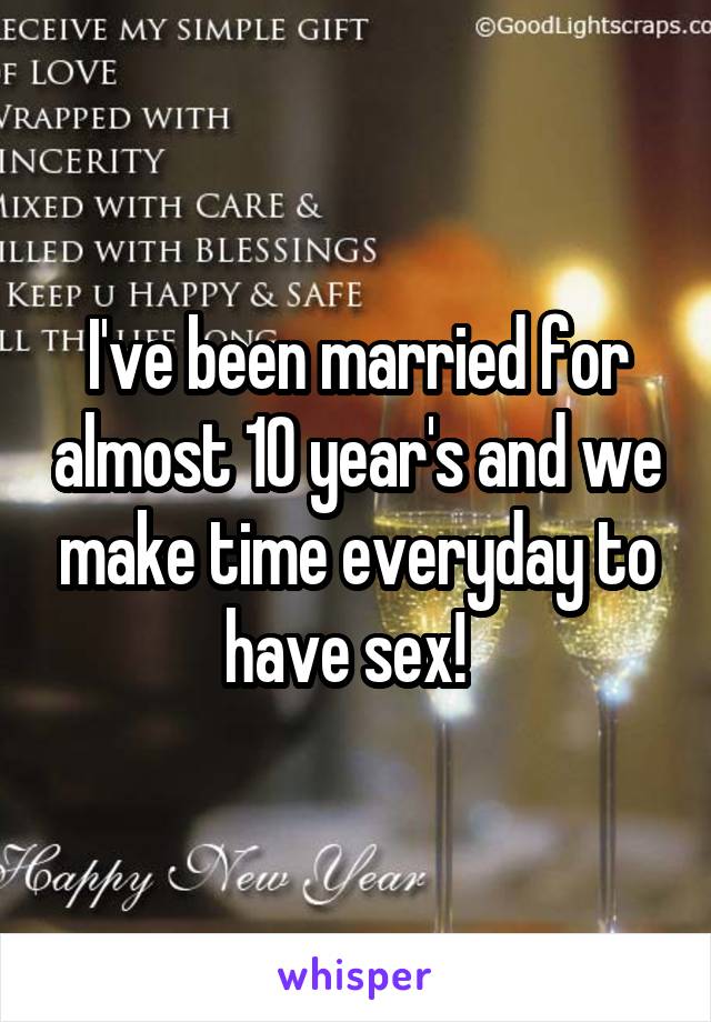 I've been married for almost 10 year's and we make time everyday to have sex!  