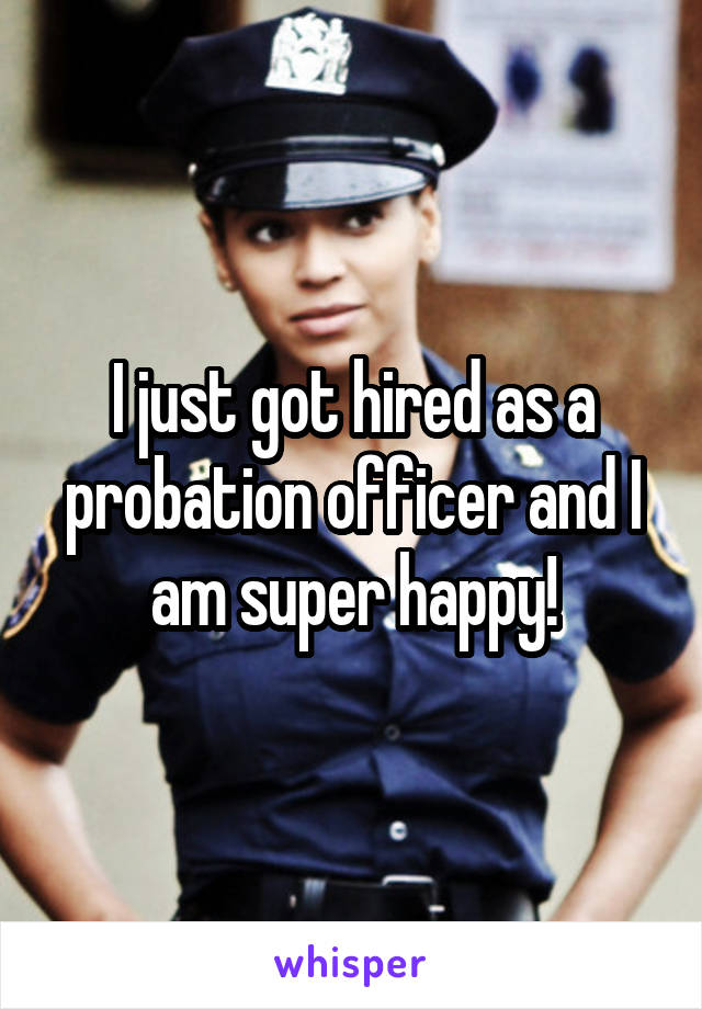 I just got hired as a probation officer and I am super happy!