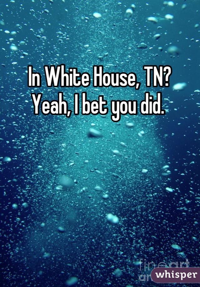 In White House, TN?   Yeah, I bet you did. 