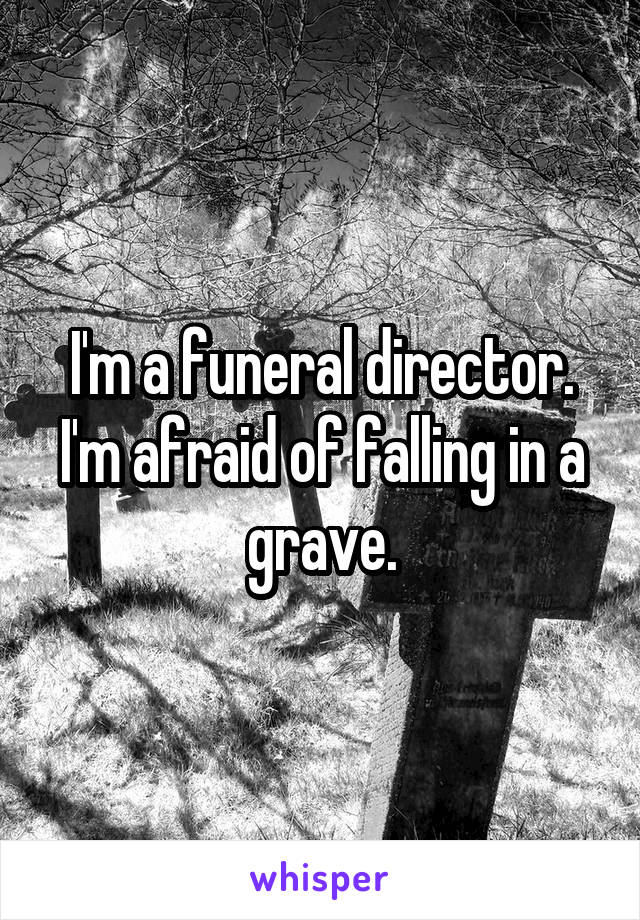I'm a funeral director. I'm afraid of falling in a grave.
