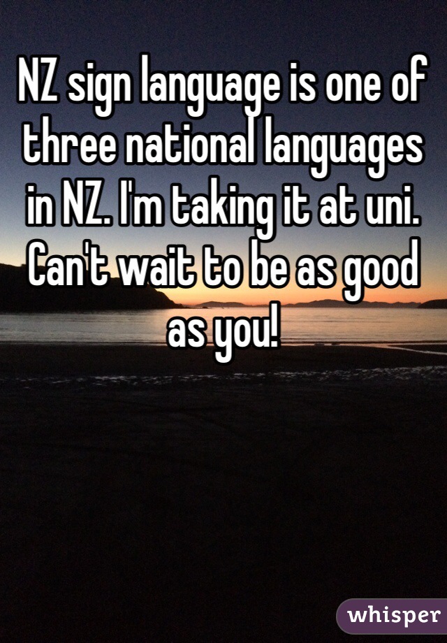 NZ sign language is one of three national languages in NZ. I'm taking it at uni. Can't wait to be as good as you!