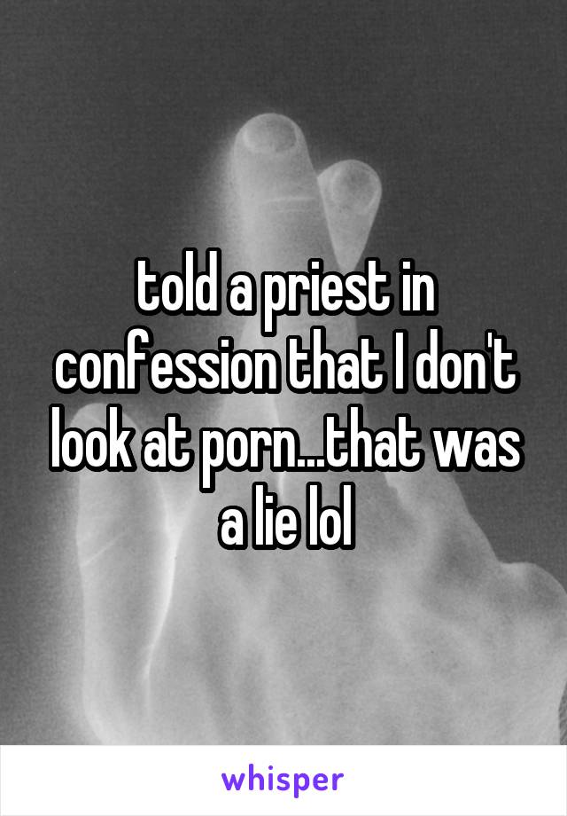 told a priest in confession that I don't look at porn...that was a lie lol
