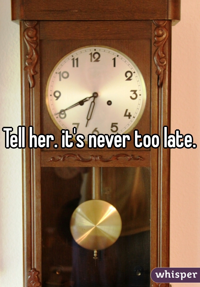 Tell her. it's never too late.
