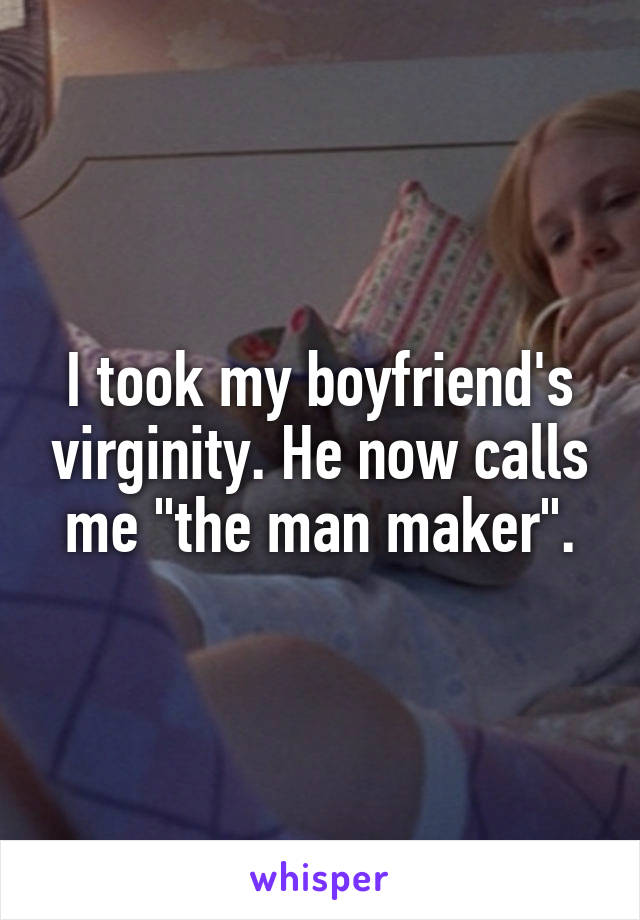 I took my boyfriend's virginity. He now calls me "the man maker".