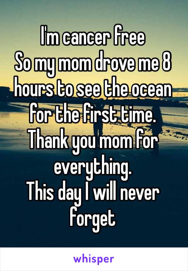 I'm cancer free
So my mom drove me 8 hours to see the ocean for the first time. 
Thank you mom for everything.
This day I will never forget 