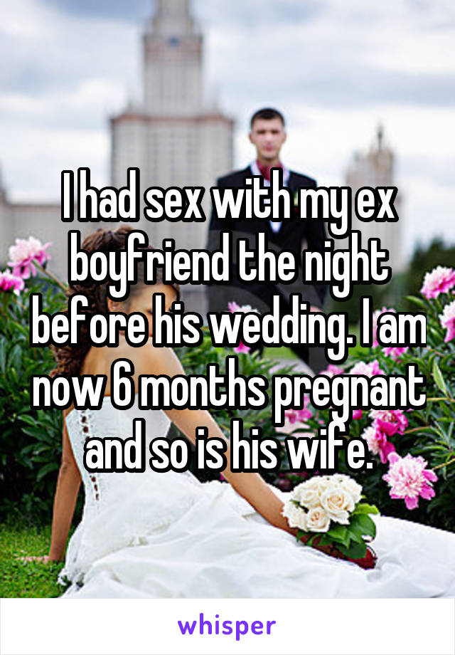 I had sex with my ex boyfriend the night before his wedding. I am now 6 months pregnant and so is his wife.