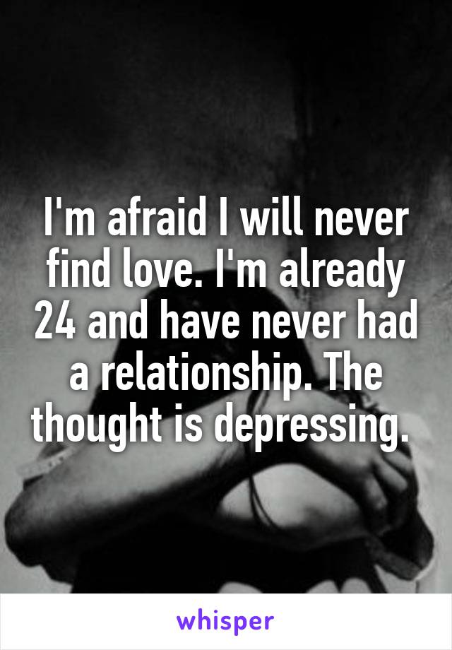 I'm afraid I will never find love. I'm already 24 and have never had a relationship. The thought is depressing. 