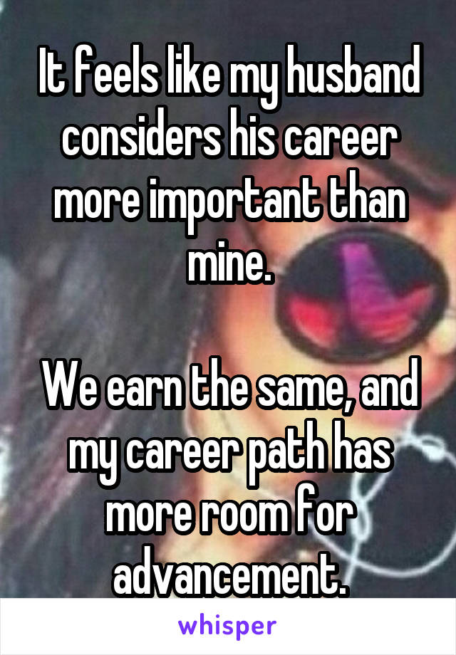 It feels like my husband considers his career more important than mine.

We earn the same, and my career path has more room for advancement.