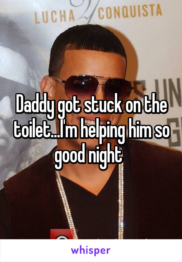 Daddy got stuck on the toilet...I'm helping him so good night  