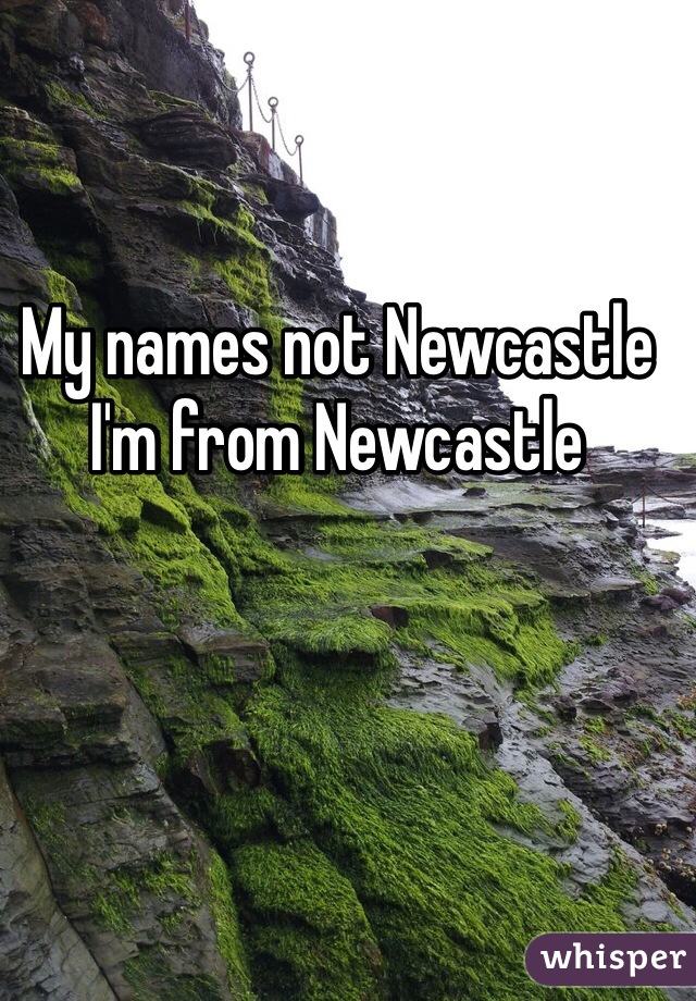 My names not Newcastle I'm from Newcastle 