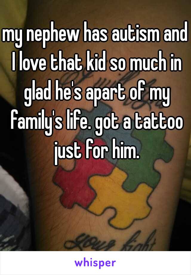 my nephew has autism and I love that kid so much in glad he's apart of my family's life. got a tattoo just for him.