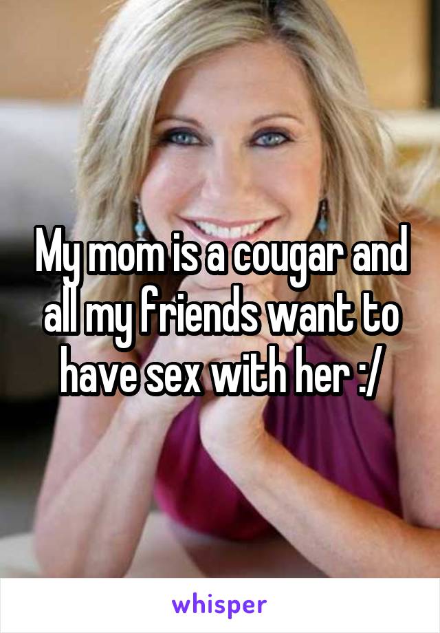 My mom is a cougar and all my friends want to have sex with her :/