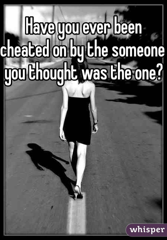 Have you ever been cheated on by the someone you thought was the one?