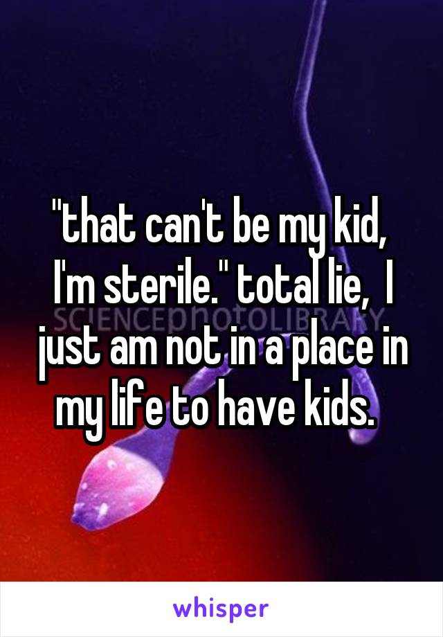 "that can't be my kid,  I'm sterile." total lie,  I just am not in a place in my life to have kids.  