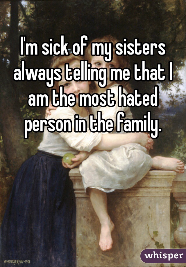 I'm sick of my sisters always telling me that I am the most hated person in the family. 