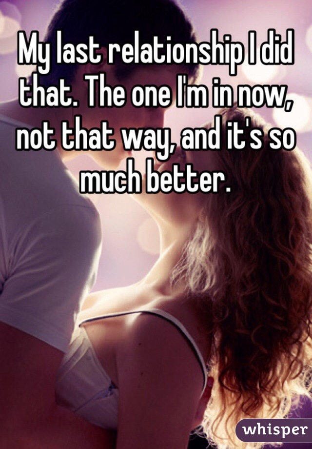 My last relationship I did that. The one I'm in now, not that way, and it's so much better.