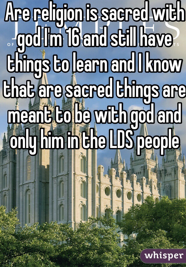 Are religion is sacred with god I'm 16 and still have things to learn and I know that are sacred things are meant to be with god and only him in the LDS people