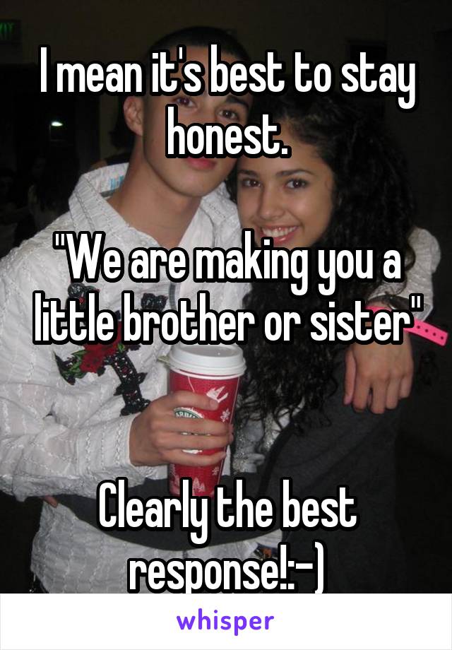 I mean it's best to stay honest.

"We are making you a little brother or sister" 

Clearly the best response!:-)