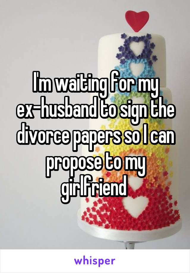 I'm waiting for my ex-husband to sign the divorce papers so I can propose to my girlfriend 