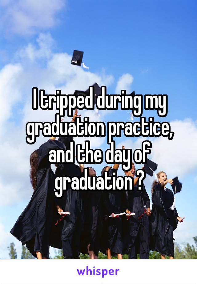 I tripped during my graduation practice, and the day of graduation 