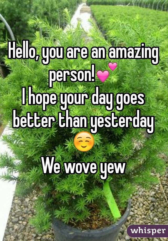 Hello, you are an amazing person!💕 
I hope your day goes better than yesterday ☺️
We wove yew