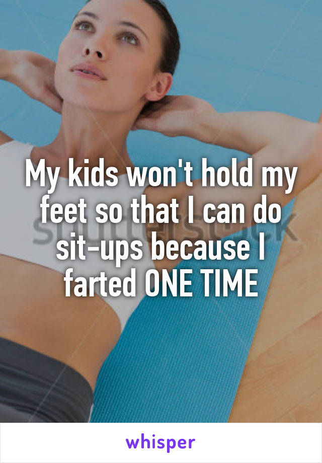 My kids won't hold my feet so that I can do sit-ups because I farted ONE TIME
