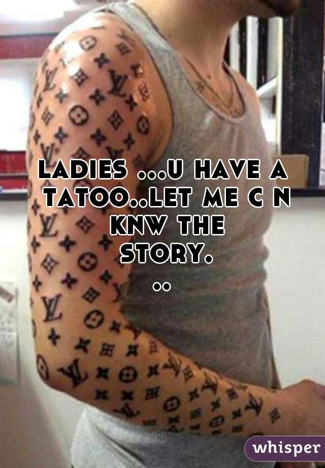 ladies ...u have a tatoo..let me c n knw the story...

